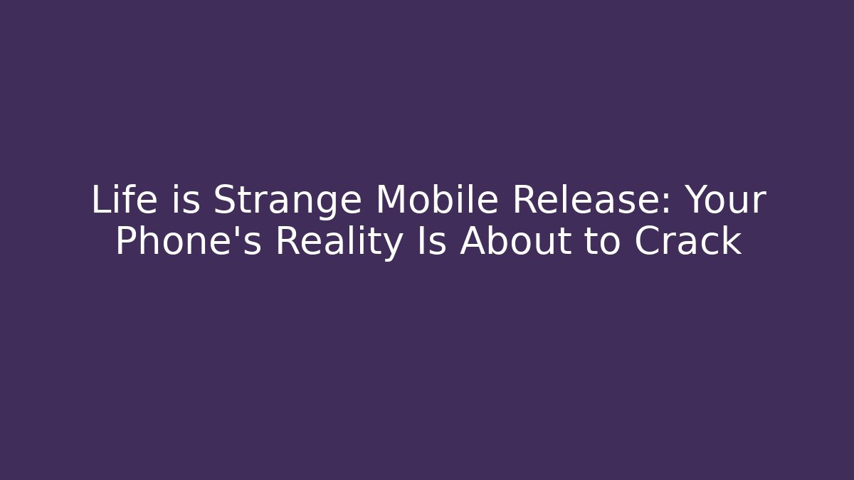 Life is Strange Mobile Release: Your Phone's Reality Is About to Crack