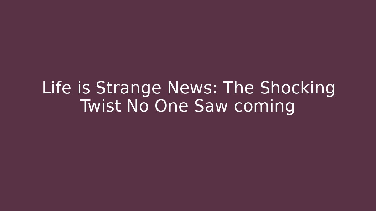 Life is Strange News: The Shocking Twist No One Saw coming