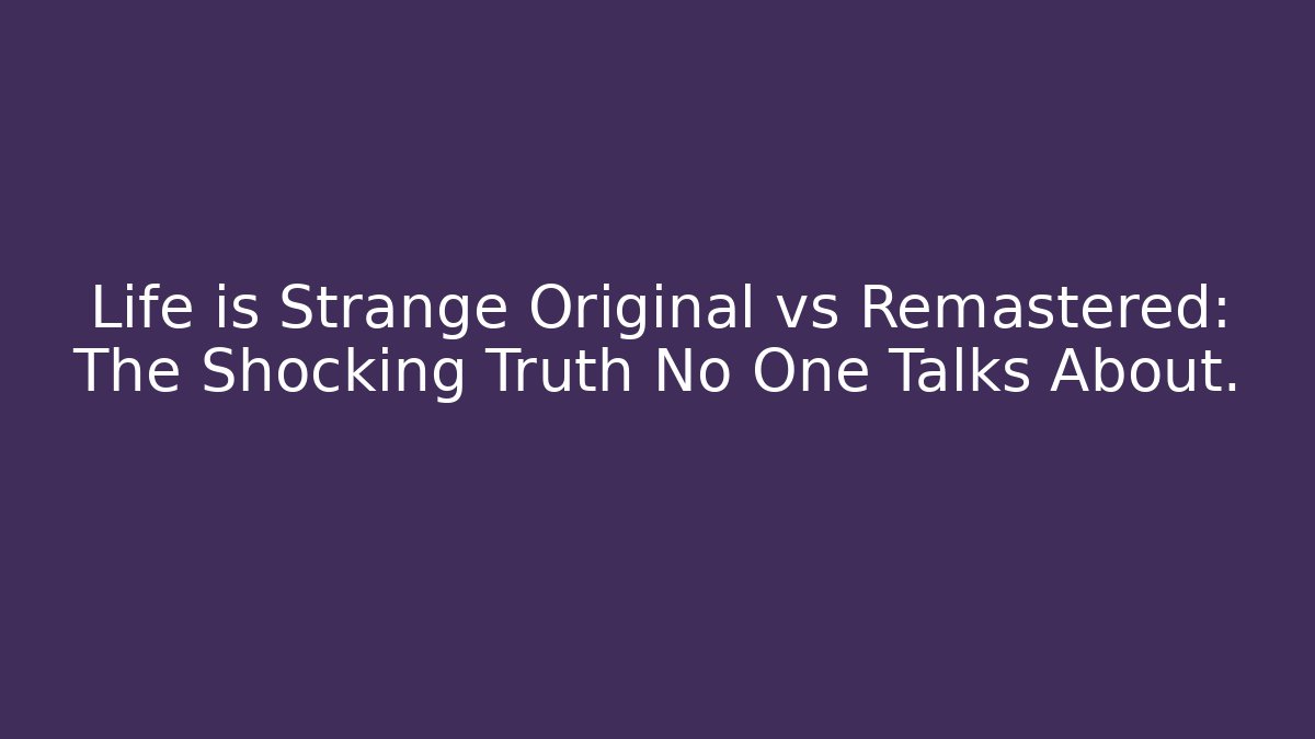 Life is Strange Original vs Remastered: The Shocking Truth No One Talks About.