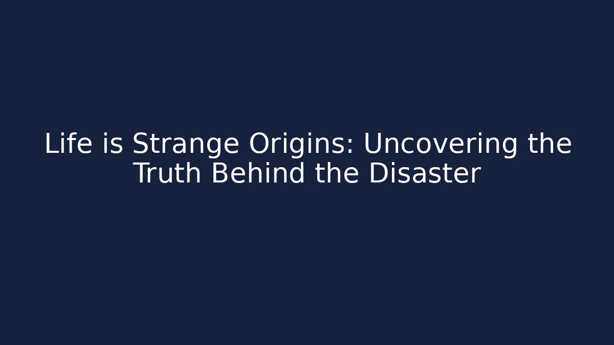 Life is Strange Origins: Uncovering the Truth Behind the Disaster