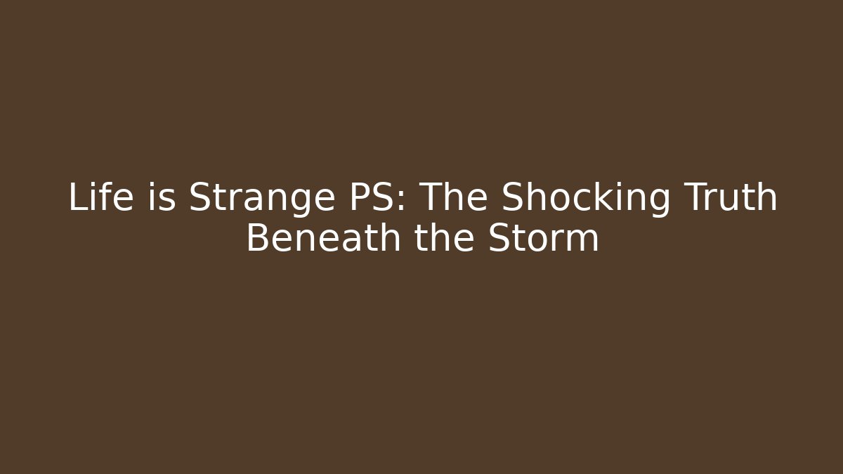 Life is Strange PS: The Shocking Truth Beneath the Storm
