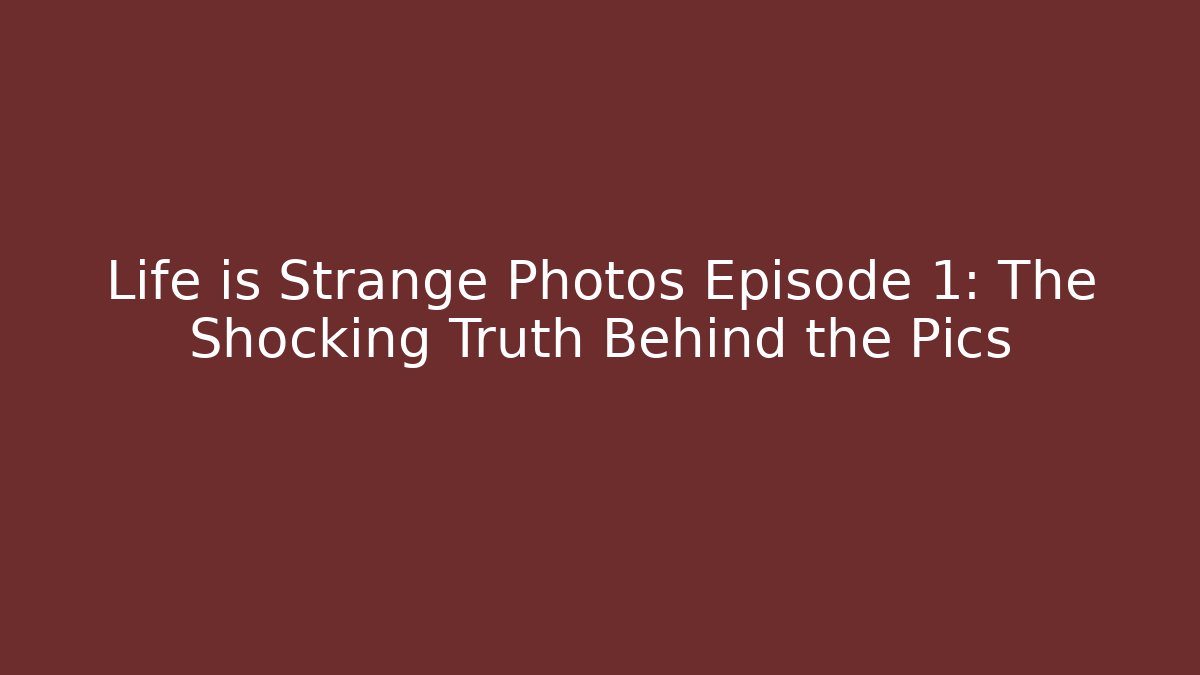 Life is Strange Photos Episode 1: The Shocking Truth Behind the Pics