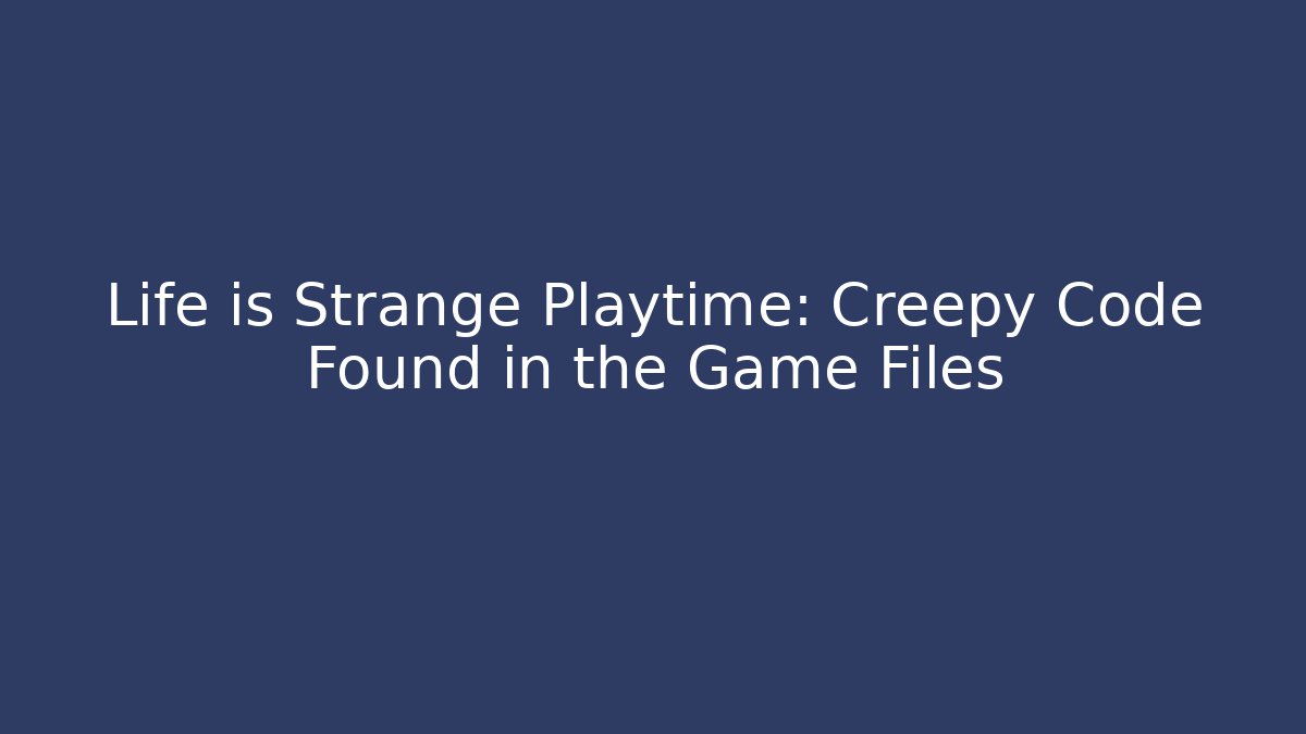 Life is Strange Playtime: Creepy Code Found in the Game Files