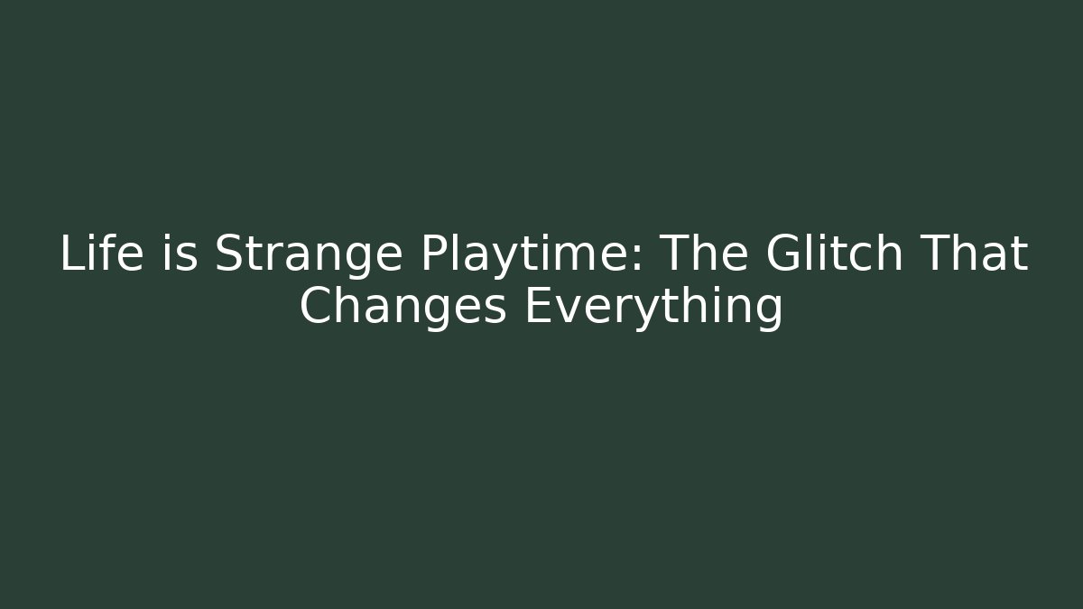 Life is Strange Playtime: The Glitch That Changes Everything