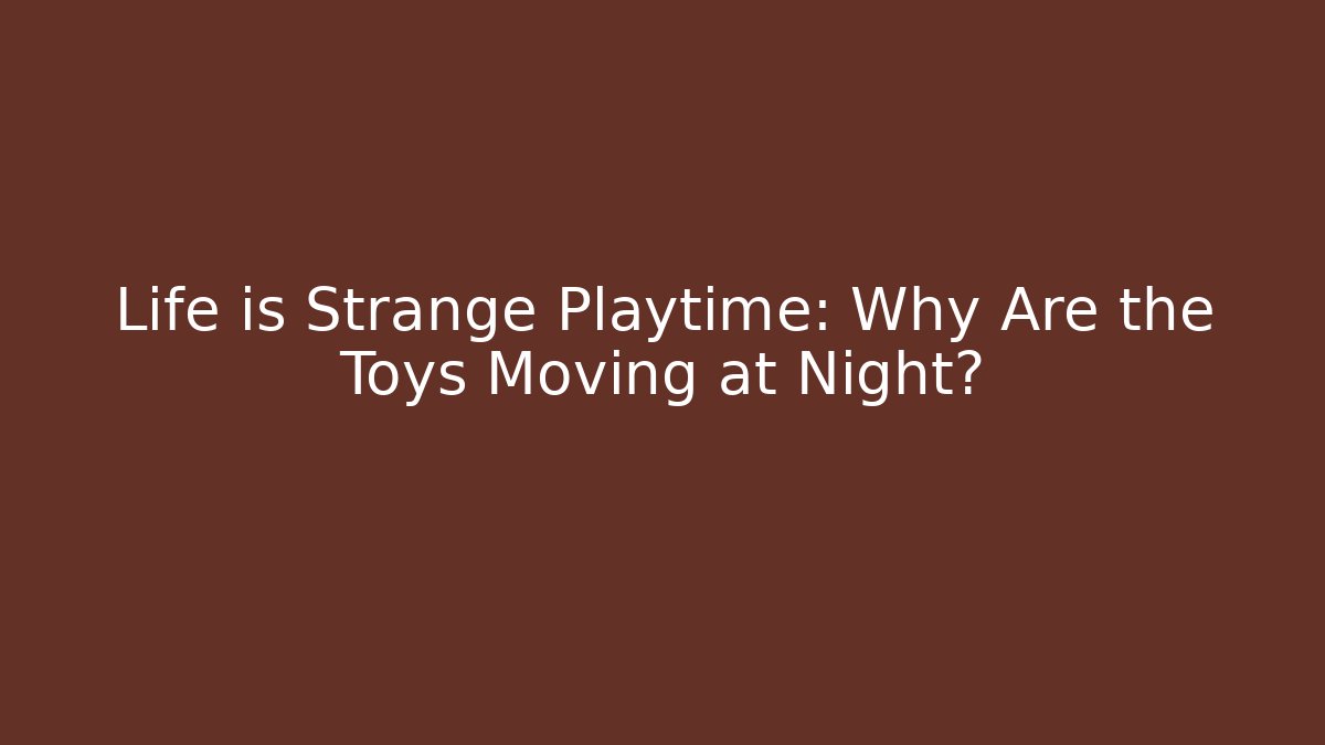 Life is Strange Playtime: Why Are the Toys Moving at Night?