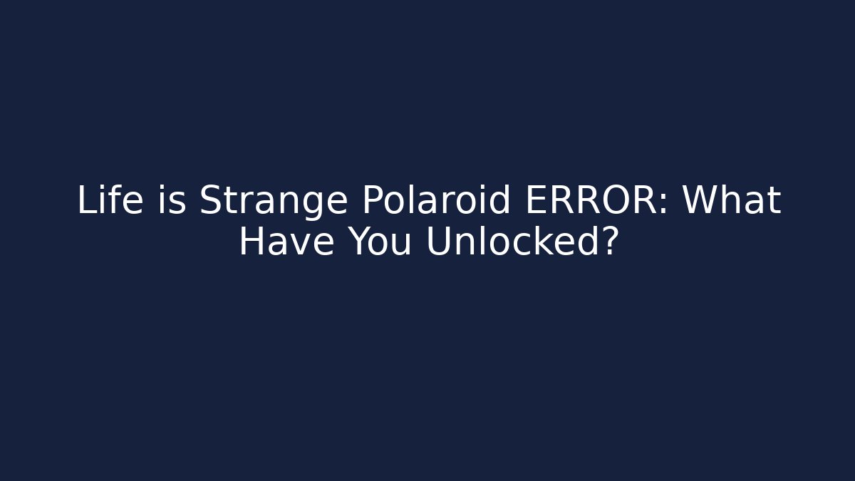 Life is Strange Polaroid ERROR: What Have You Unlocked?