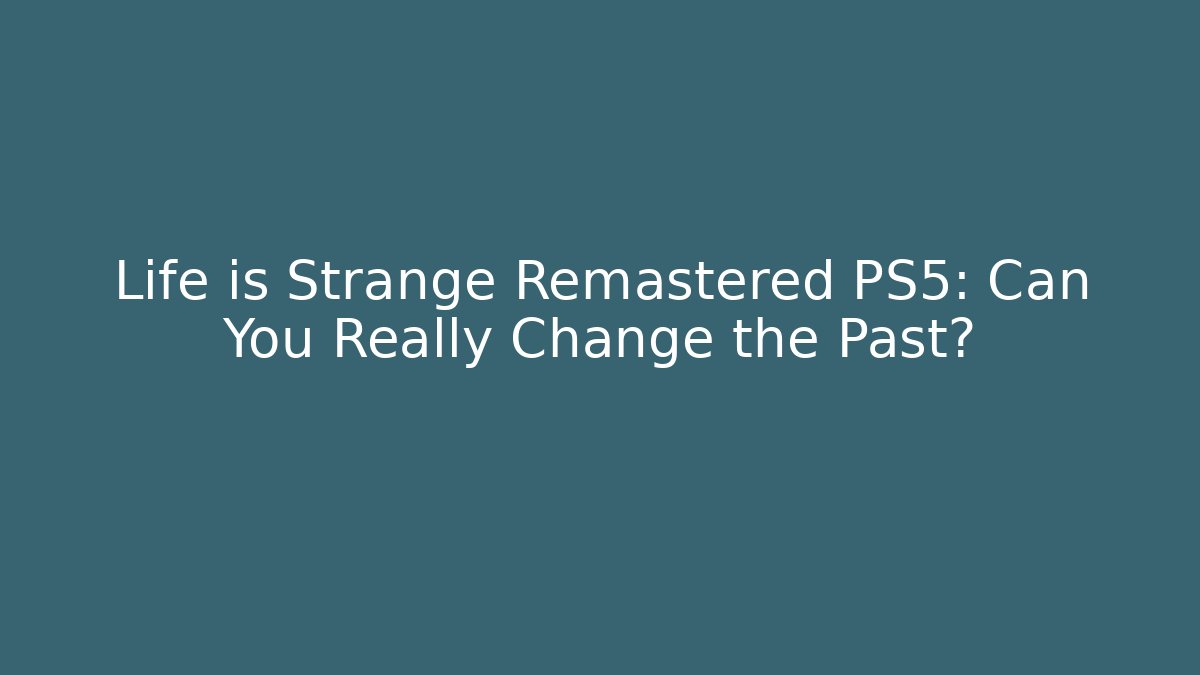 Life is Strange Remastered PS5: Can You Really Change the Past?