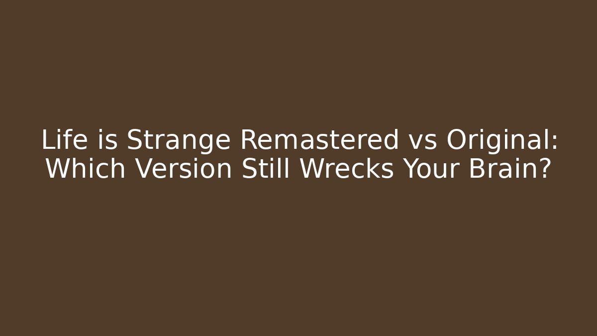 Life is Strange Remastered vs Original: Which Version Still Wrecks Your Brain?