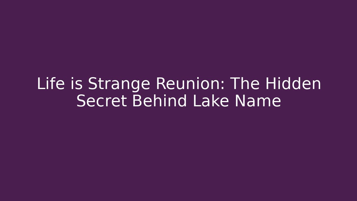Life is Strange Reunion: The Hidden Secret Behind Lake Name