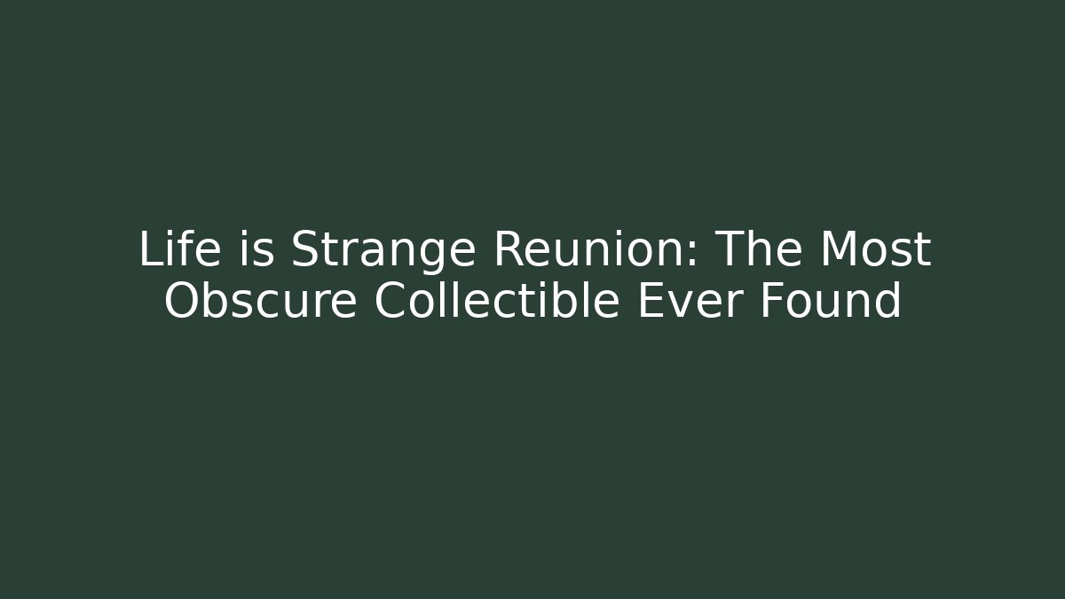 Life is Strange Reunion: The Most Obscure Collectible Ever Found
