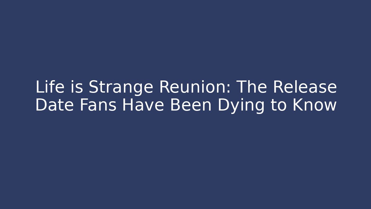 Life is Strange Reunion: The Release Date Fans Have Been Dying to Know