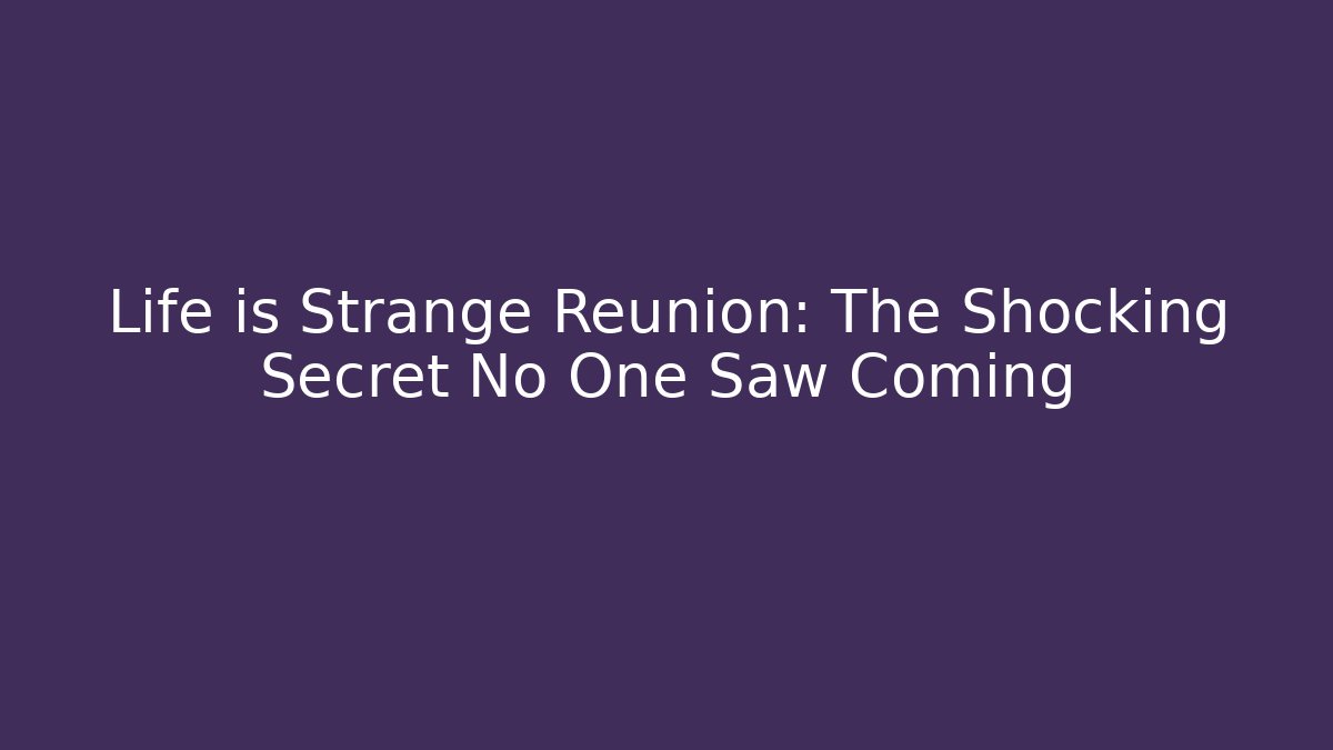 Life is Strange Reunion: The Shocking Secret No One Saw Coming