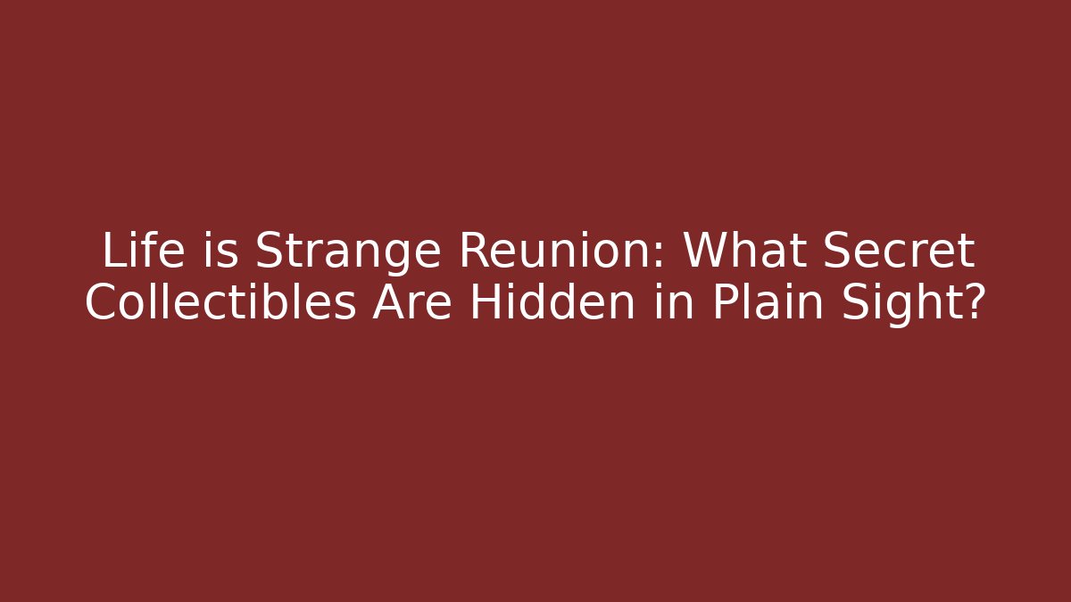 Life is Strange Reunion: What Secret Collectibles Are Hidden in Plain Sight?