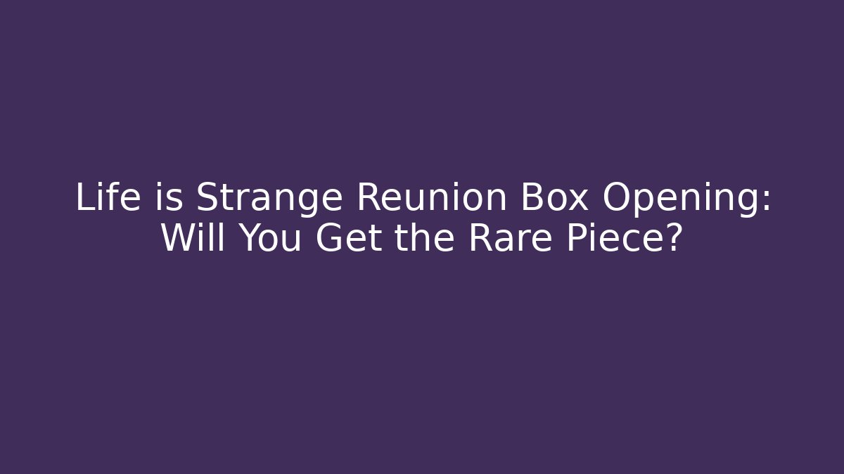 Life is Strange Reunion Box Opening: Will You Get the Rare Piece?