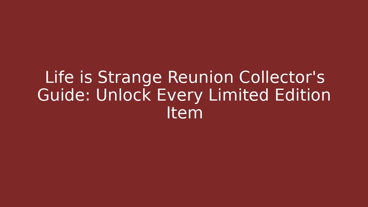 Life is Strange Reunion Collector's Guide: Unlock Every Limited Edition Item