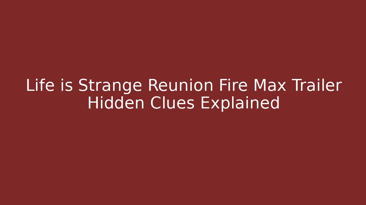 Life is Strange Reunion Fire Max Trailer Hidden Clues Explained