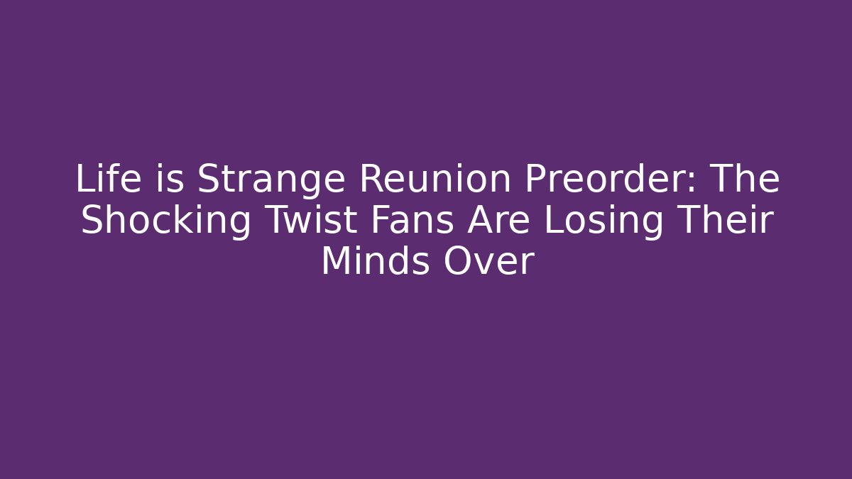 Life is Strange Reunion Preorder: The Shocking Twist Fans Are Losing Their Minds Over