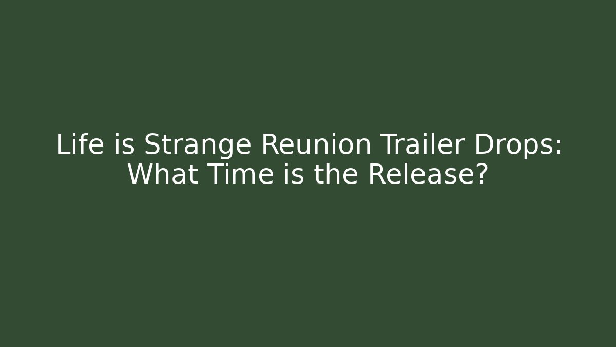 Life is Strange Reunion Trailer Drops: What Time is the Release?