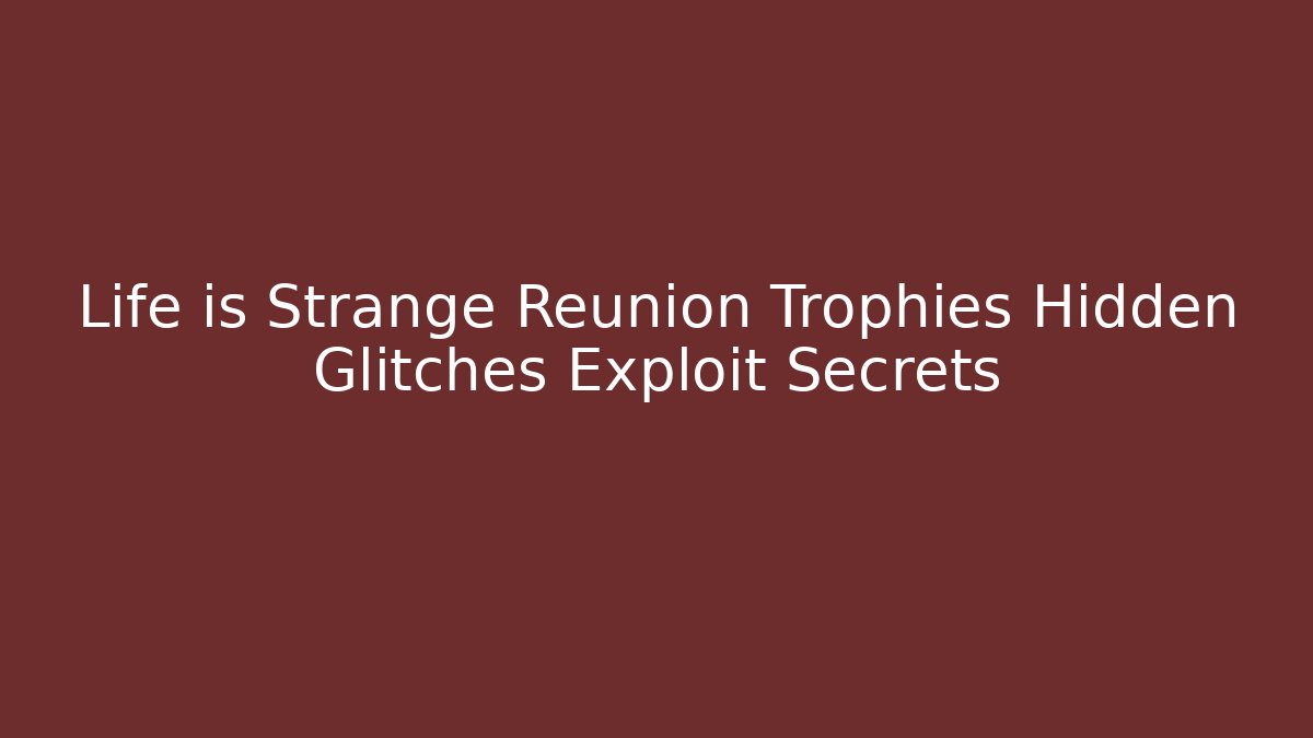 Life is Strange Reunion Trophies Hidden Glitches Exploit Secrets - Critter Realm