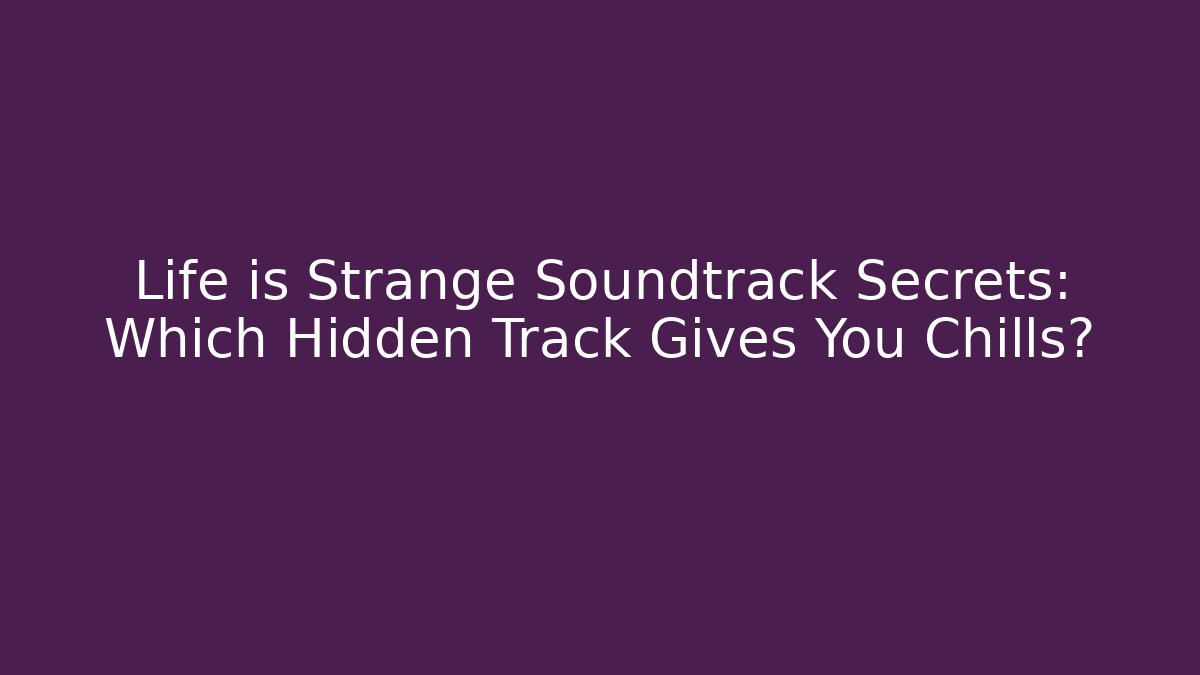 Life is Strange Soundtrack Secrets: Which Hidden Track Gives You Chills?