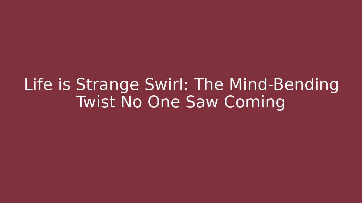 Life is Strange Swirl: The Mind-Bending Twist No One Saw Coming