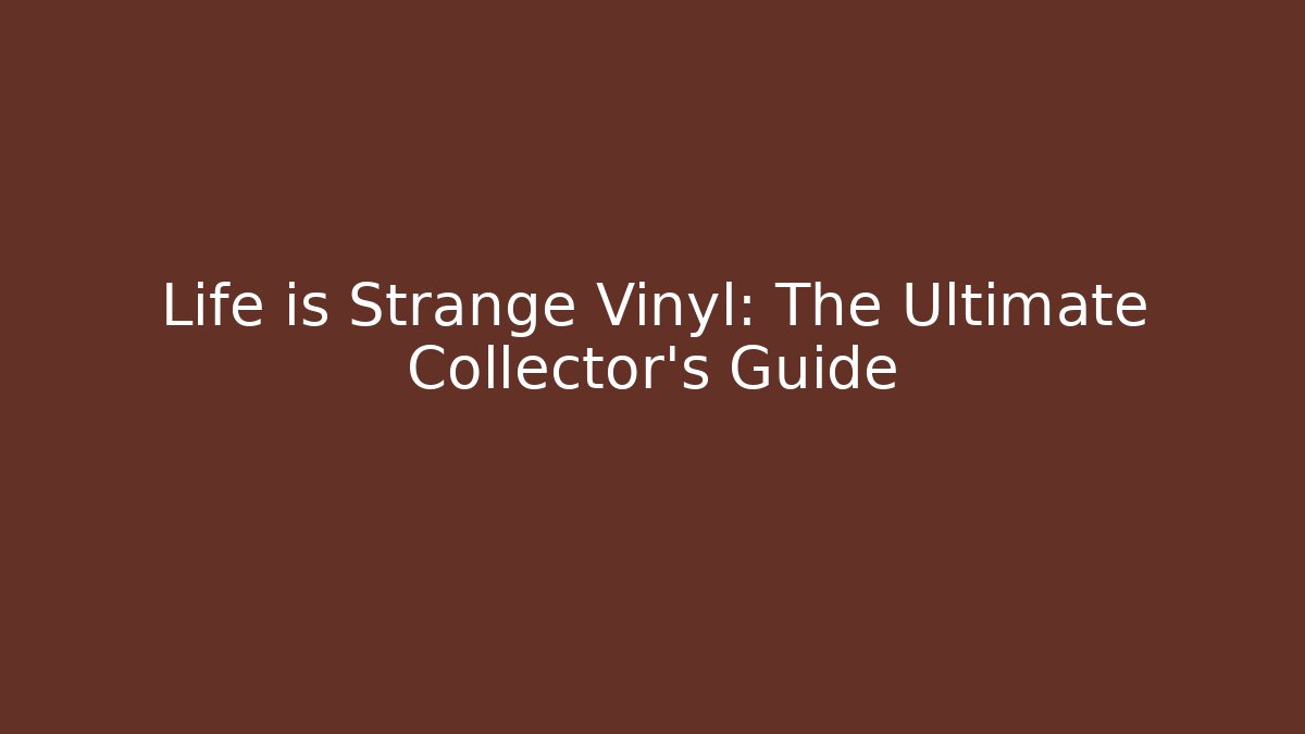 Life is Strange Vinyl: The Ultimate Collector's Guide