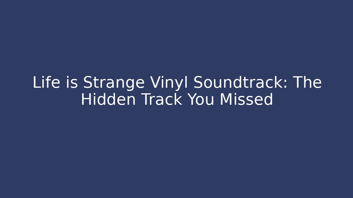 Life is Strange Vinyl Soundtrack: The Hidden Track You Missed