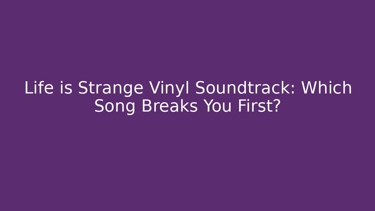 Life is Strange Vinyl Soundtrack: Which Song Breaks You First?