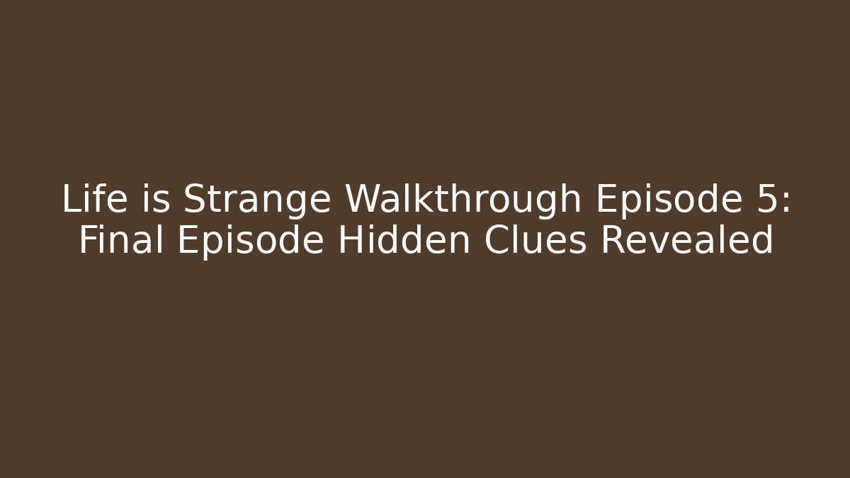 Life is Strange Walkthrough Episode 5: Final Episode Hidden Clues Revealed