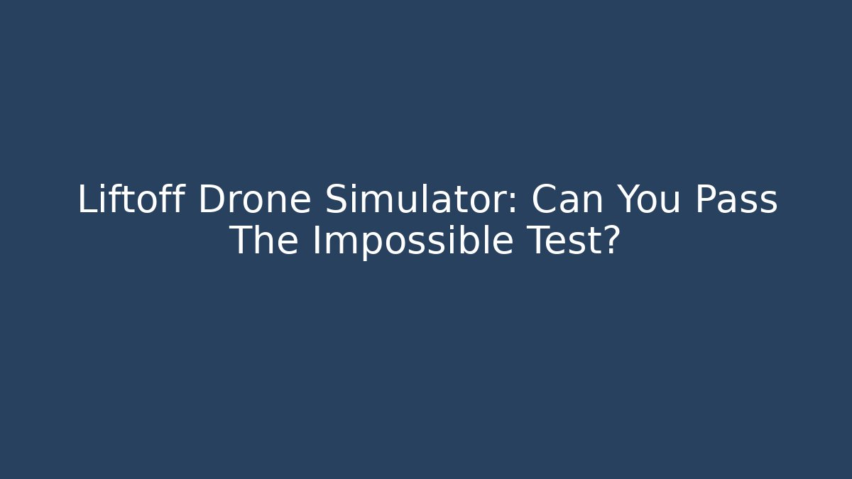 Liftoff Drone Simulator: Can You Pass The Impossible Test?