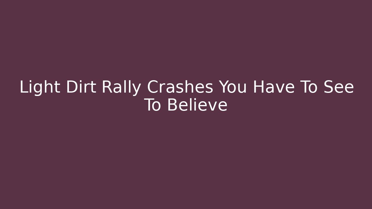 Light Dirt Rally Crashes You Have To See To Believe
