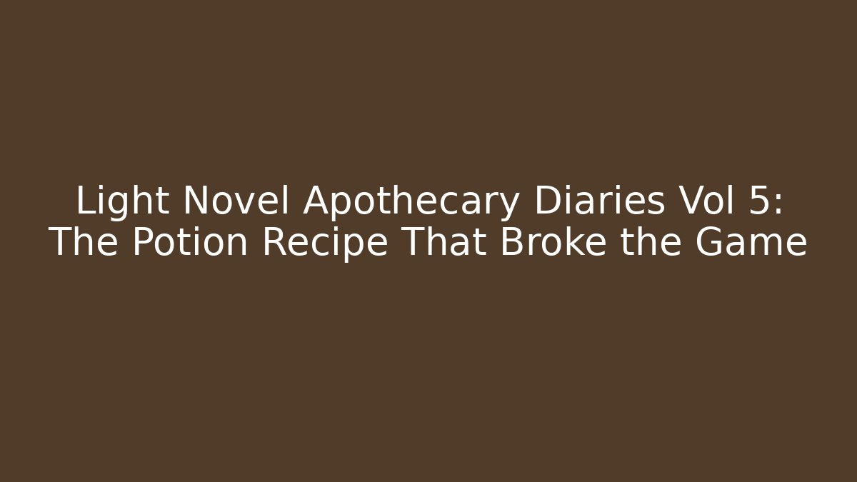 Light Novel Apothecary Diaries Vol 5: The Potion Recipe That Broke the Game