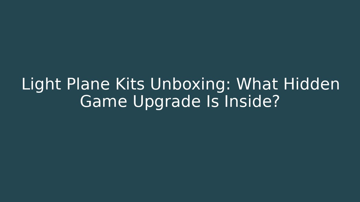 Light Plane Kits Unboxing: What Hidden Game Upgrade Is Inside?