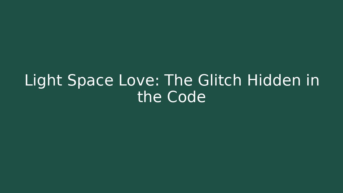 Light Space Love: The Glitch Hidden in the Code