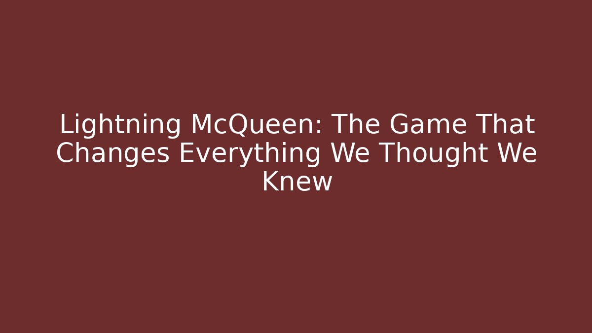 Lightning McQueen: The Game That Changes Everything We Thought We Knew