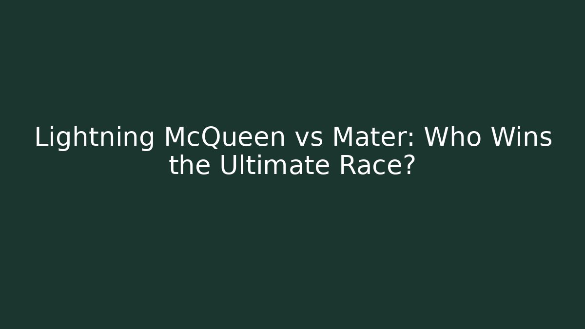 Lightning McQueen vs Mater: Who Wins the Ultimate Race?