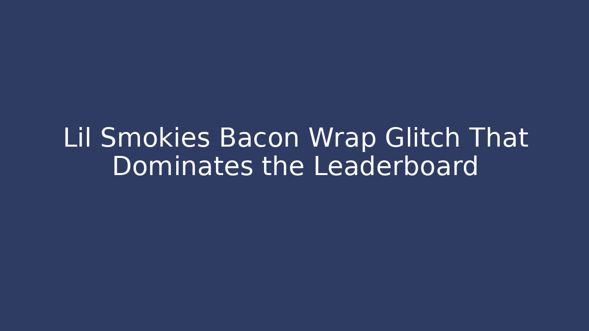 Lil Smokies Bacon Wrap Glitch That Dominates the Leaderboard