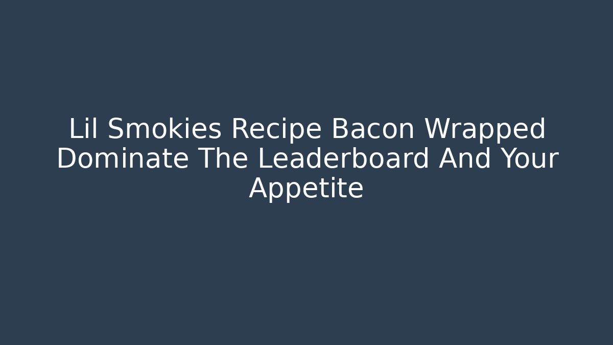 Lil Smokies Recipe Bacon Wrapped Dominate The Leaderboard And Your Appetite