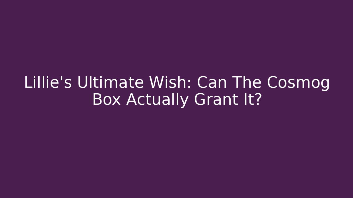 Lillie’s Ultimate Wish: Can The Cosmog Box Actually Grant It?