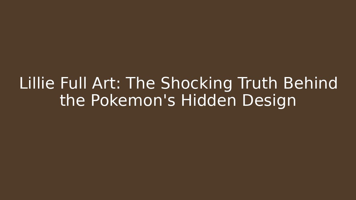 Lillie Full Art: The Shocking Truth Behind the Pokémon's Hidden Design