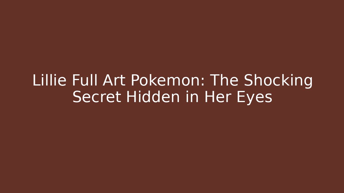 Lillie Full Art Pokemon: The Shocking Secret Hidden in Her Eyes