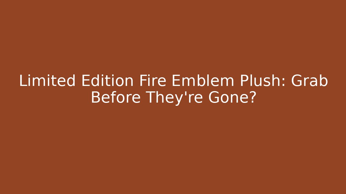 Limited Edition Fire Emblem Plush: Grab Before They're Gone?