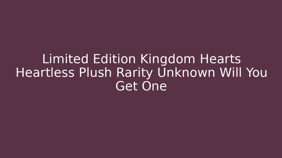Limited Edition Kingdom Hearts Heartless Plush Rarity Unknown Will You Get One