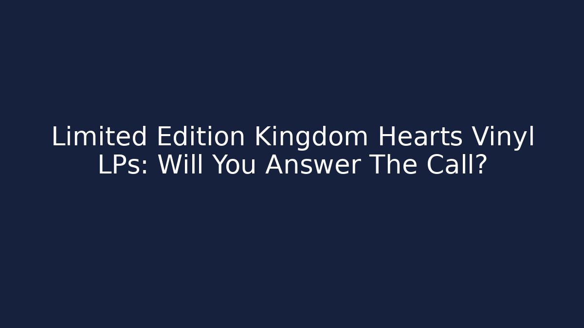 Limited Edition Kingdom Hearts Vinyl LPs: Will You Answer The Call?
