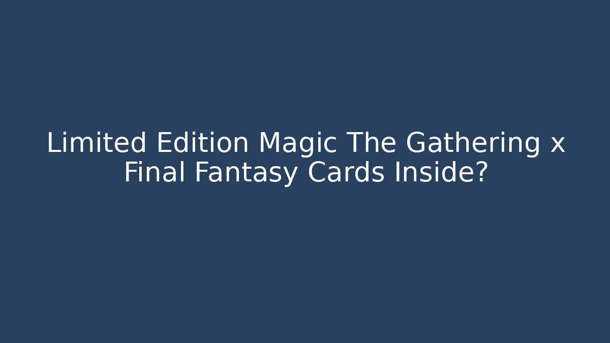 Limited Edition Magic The Gathering x Final Fantasy Cards Inside?