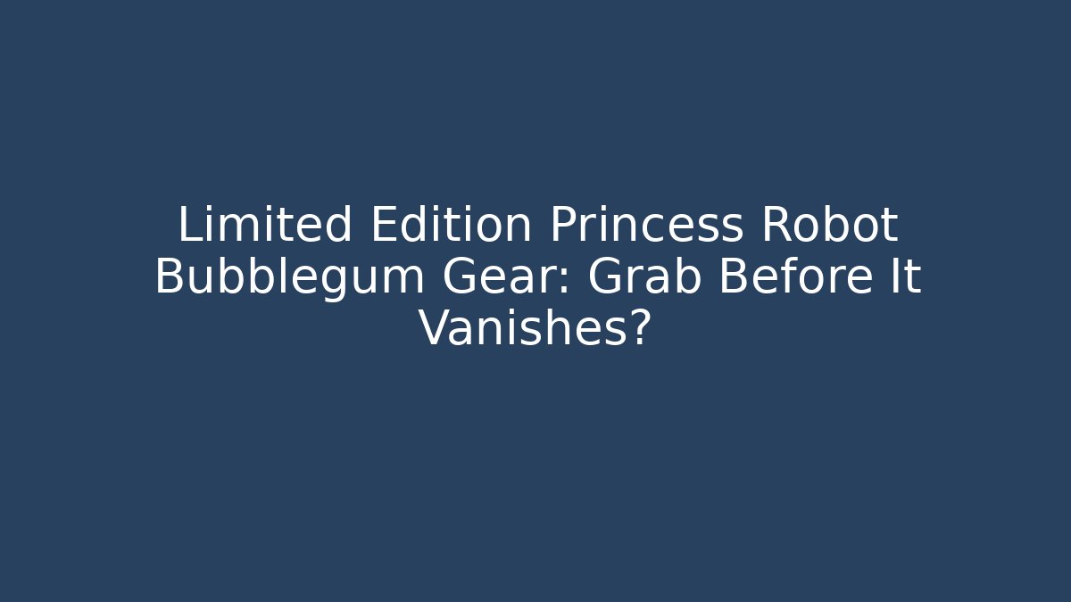 Limited Edition Princess Robot Bubblegum Gear: Grab Before It Vanishes?