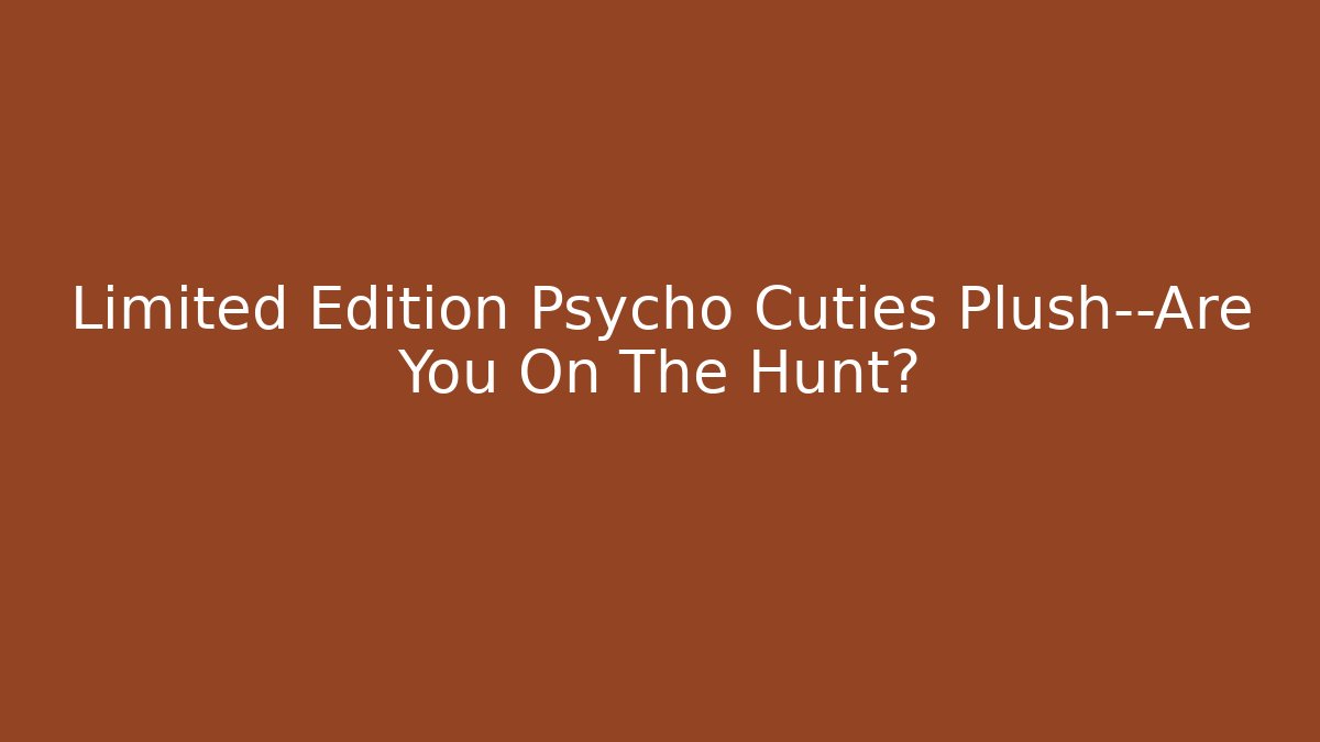 Limited Edition Psycho Cuties Plush—Are You On The Hunt?