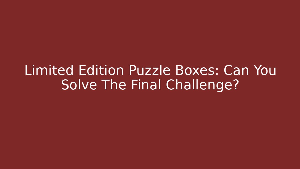Limited Edition Puzzle Boxes: Can You Solve The Final Challenge?