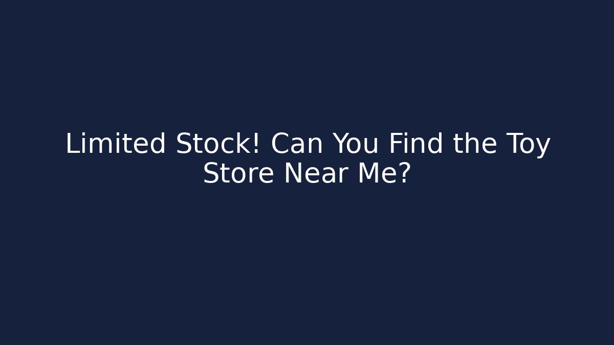 Limited Stock! Can You Find the Toy Store Near Me?