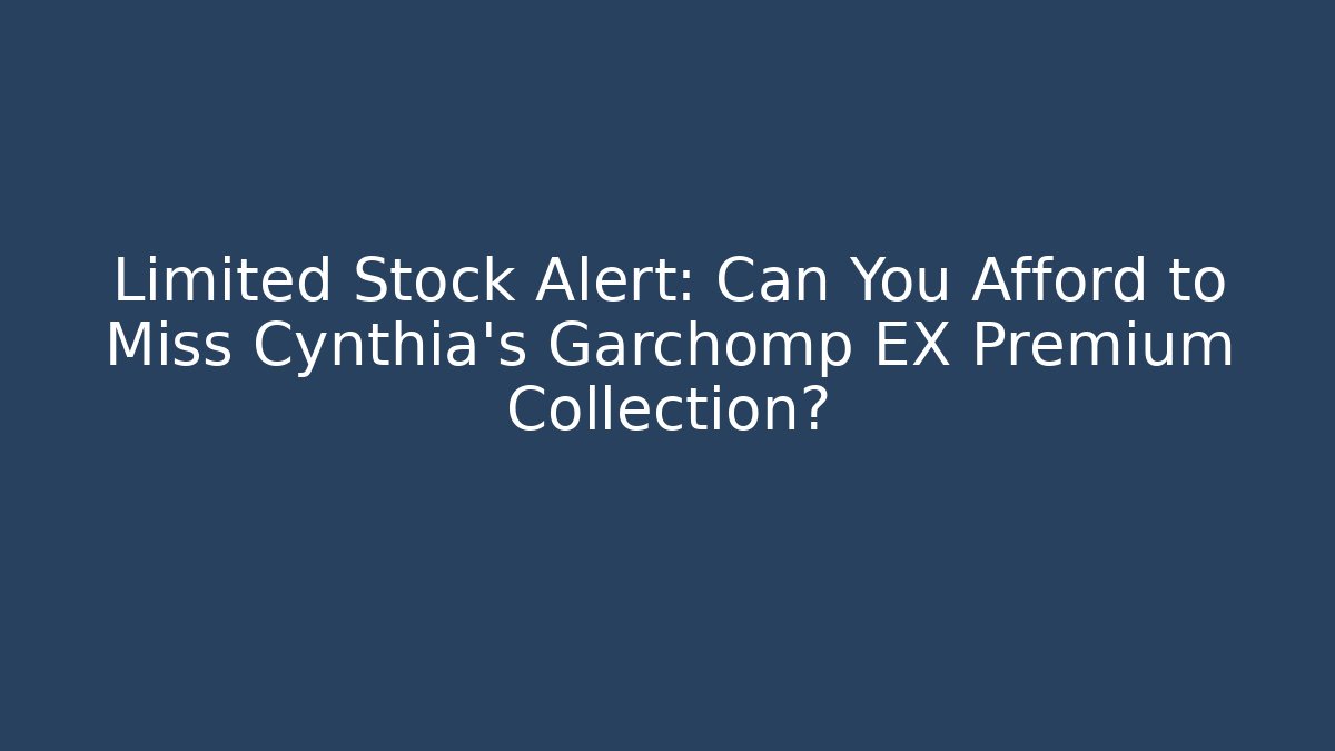 Limited Stock Alert: Can You Afford to Miss Cynthia's Garchomp EX Premium Collection? - Critter Realm